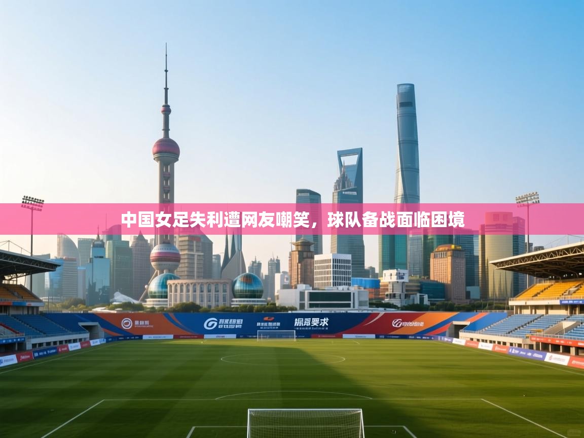 中国女足失利遭网友嘲笑，球队备战面临困境  第1张