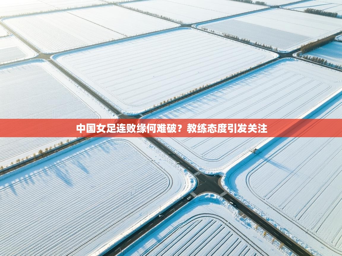 中国女足连败缘何难破？教练态度引发关注  第1张