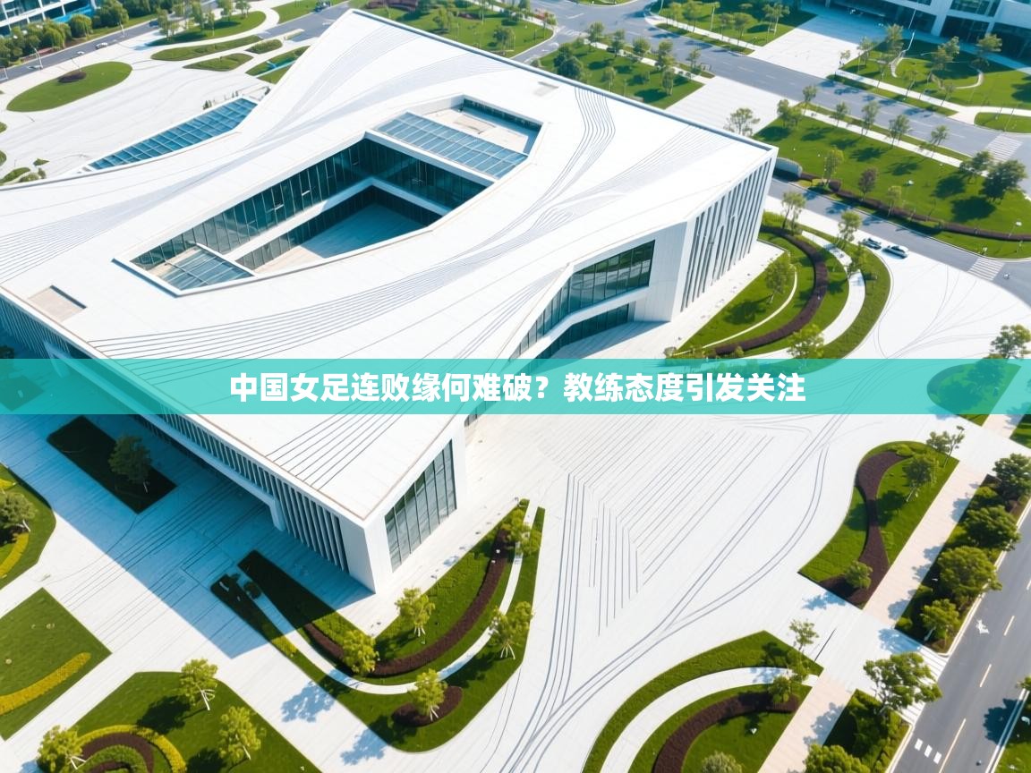 中国女足连败缘何难破？教练态度引发关注  第2张