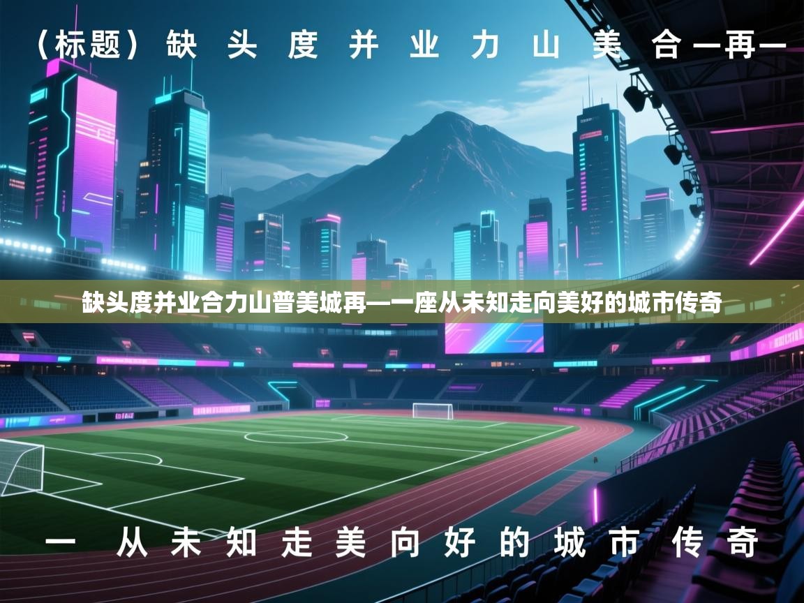 缺头度并业合力山普美城再—一座从未知走向美好的城市传奇  第1张