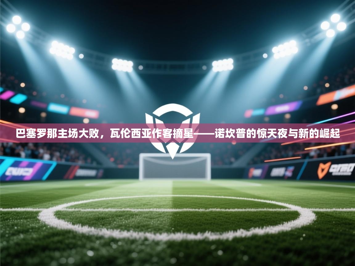 巴塞罗那主场大败，瓦伦西亚作客摘星——诺坎普的惊天夜与新的崛起