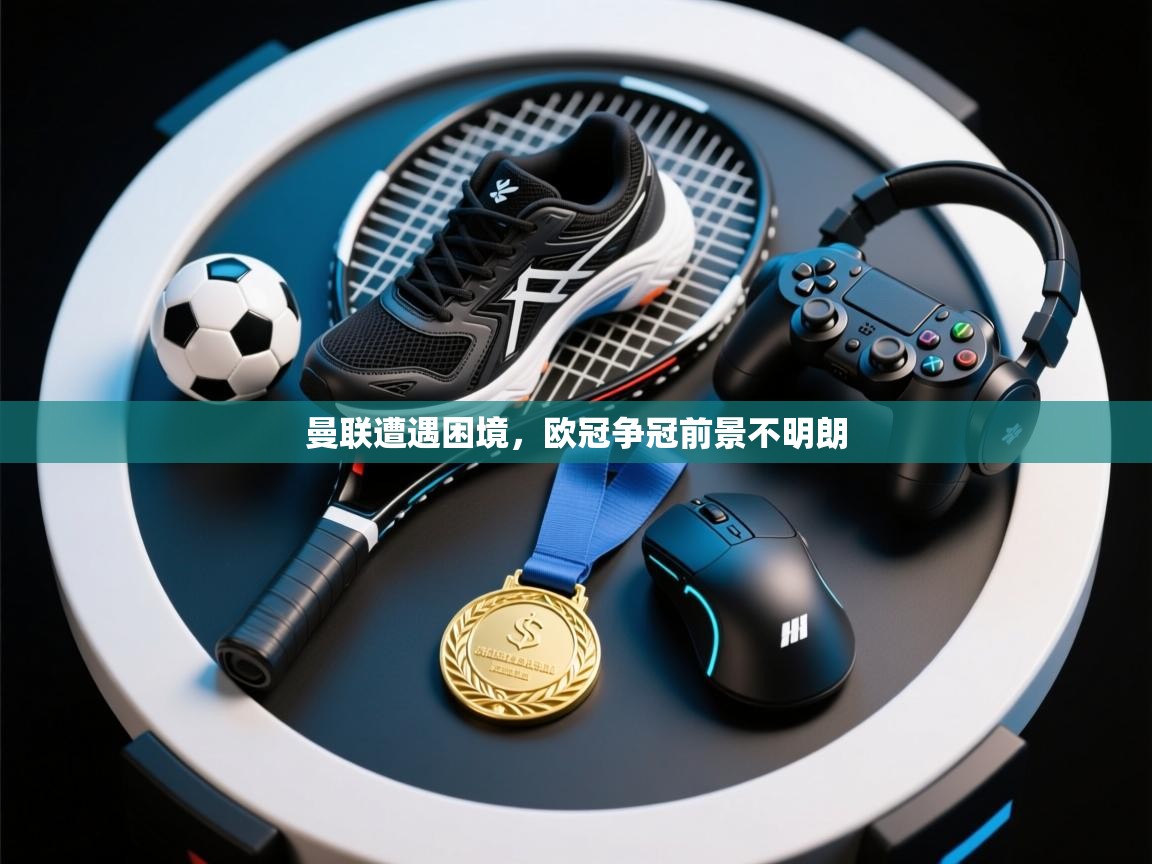 曼联遭遇困境,欧冠争冠前景不明朗 第1张