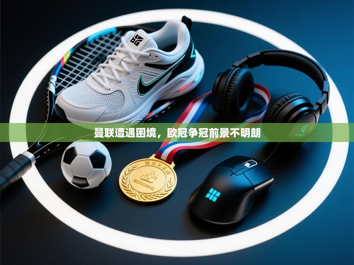 曼联遭遇困境,欧冠争冠前景不明朗 第2张