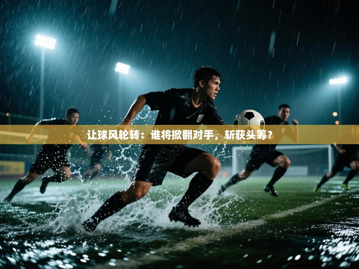 让球风轮转:谁将掀翻对手,斩获头筹? 第2张