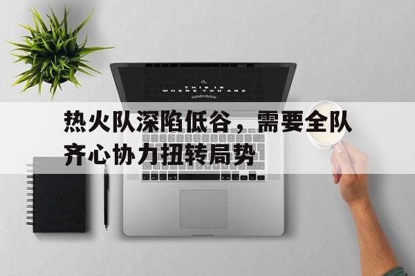 星空体育登录入口-关于热火队深陷低谷，需要全队齐心协力扭转局势的信息