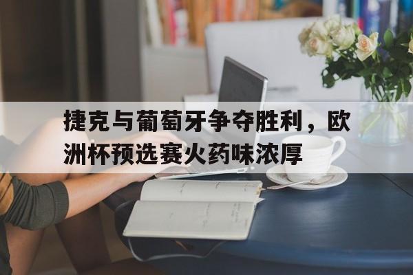 星空体育中国官网-关于捷克与葡萄牙争夺胜利，欧洲杯预选赛火药味浓厚的信息